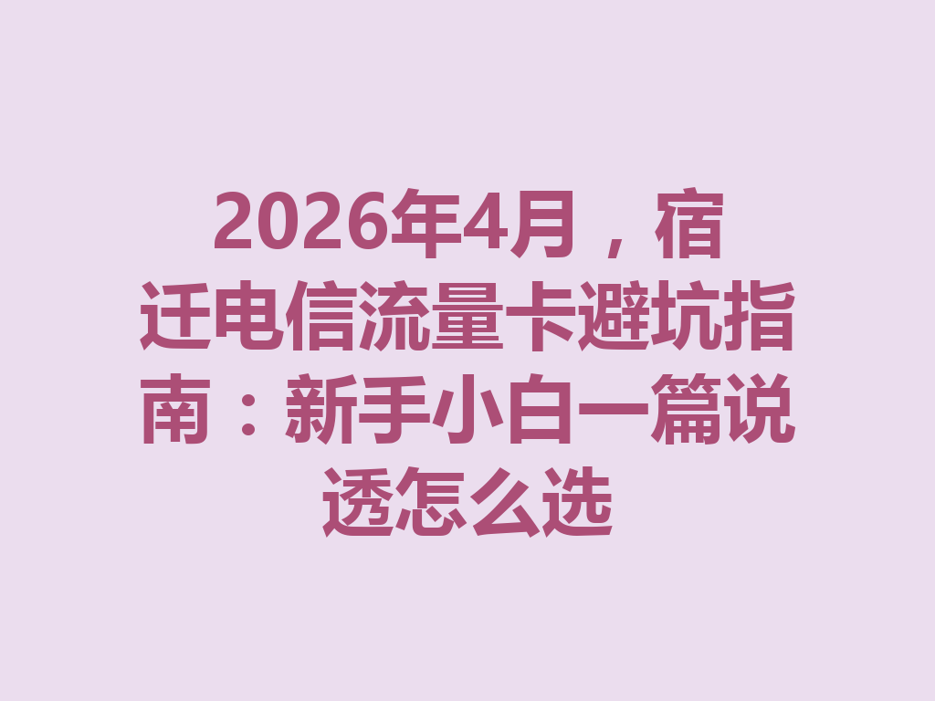 2026年4月,宿迁电信流量卡避坑指南:新手小白一篇说透怎么选