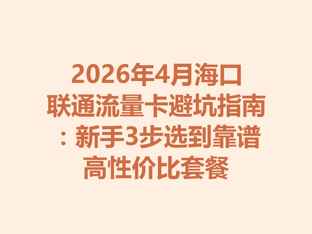 2026年4月海口联通流量卡避坑指南：新手3步选到靠谱高性价比套餐