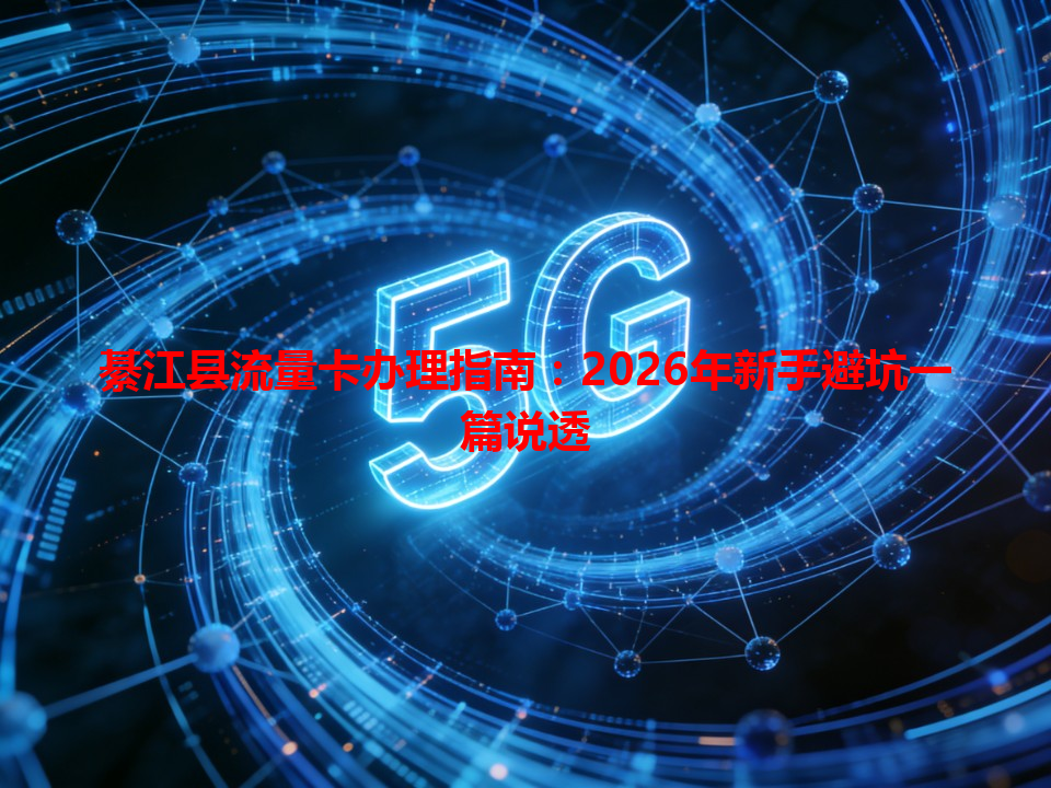 綦江县流量卡办理指南：2026年新手避坑一篇说透