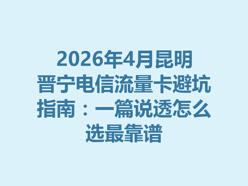 2026年4月昆明晋宁电信流量卡避坑指南：一篇说透怎么选最靠谱