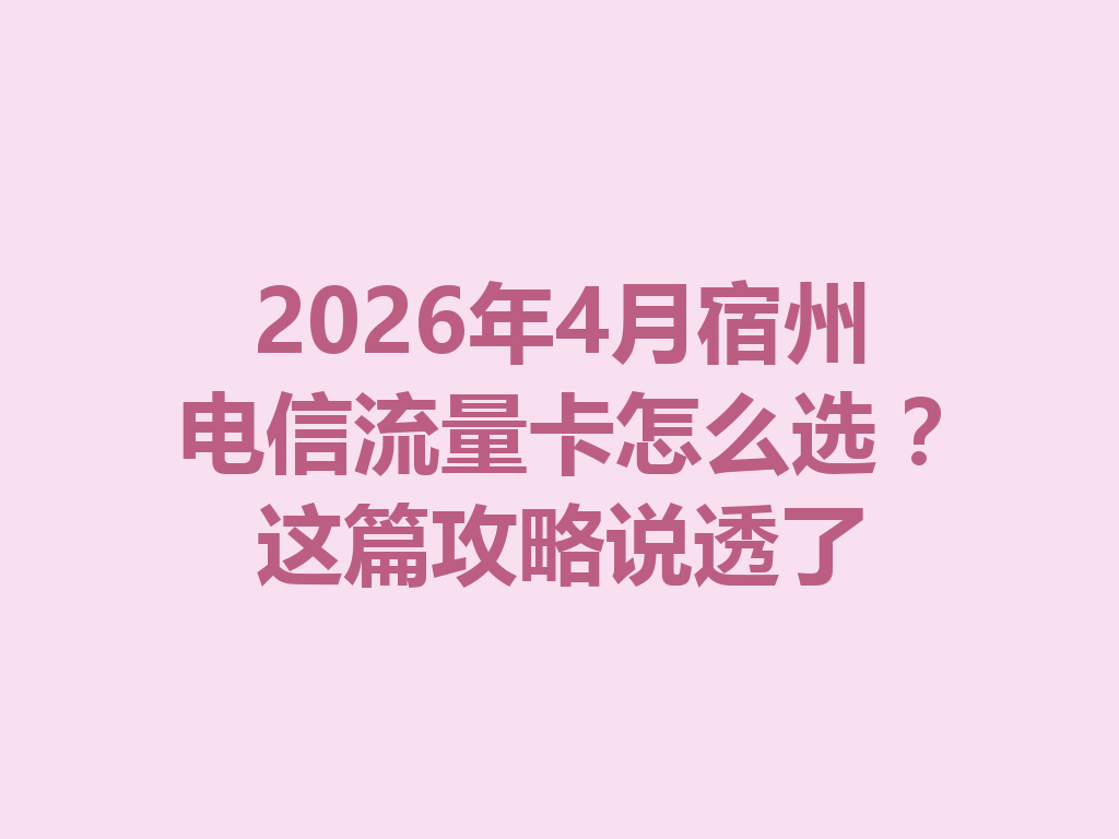 2026年4月宿州电信流量卡怎么选？这篇攻略说透了