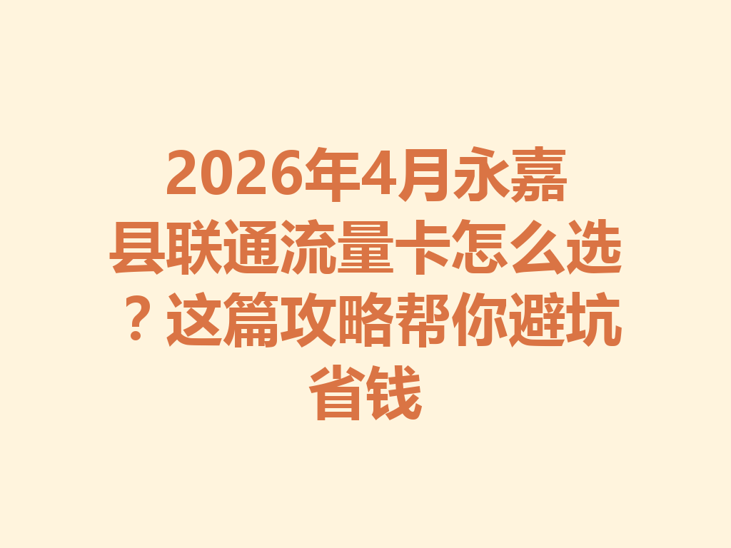2026年4月永嘉县联通流量卡怎么选？这篇攻略帮你避坑省钱