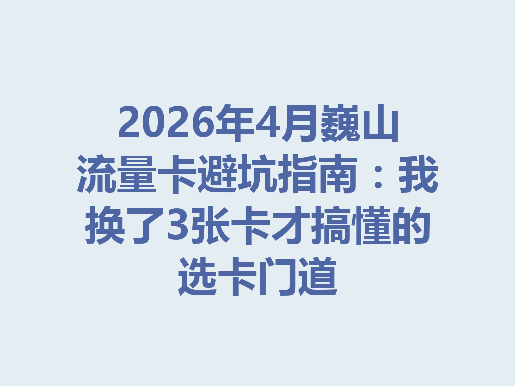 2026年4月巍山流量卡避坑指南：我换了3张卡才搞懂的选卡门道