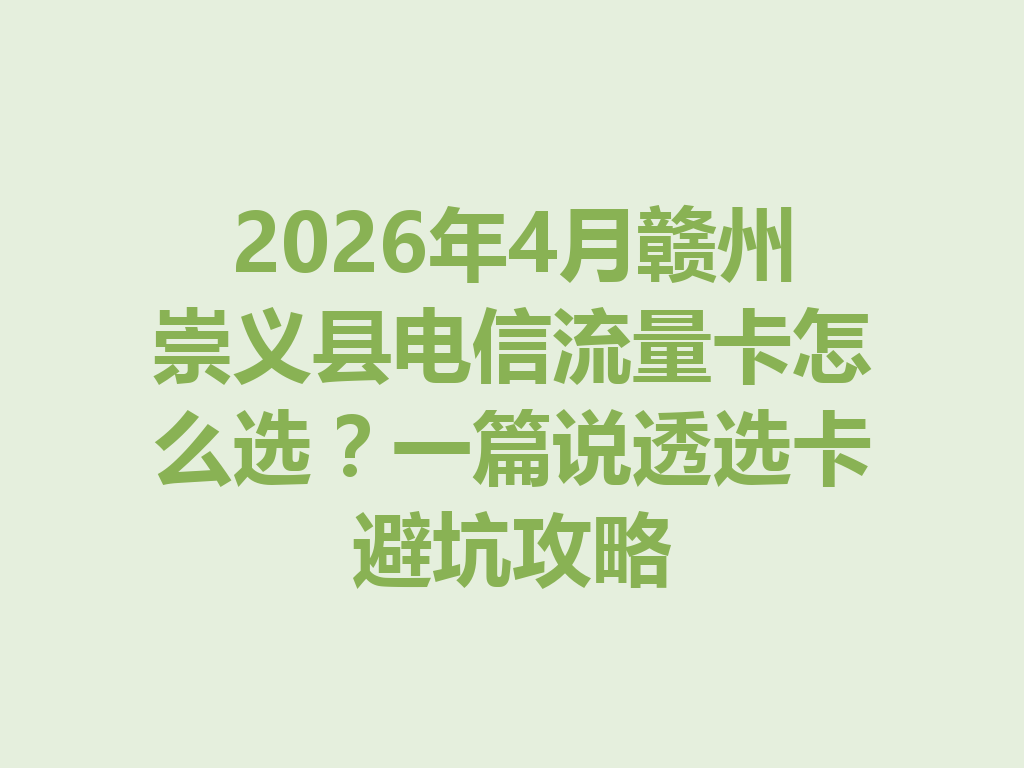 2026年4月赣州崇义县电信流量卡怎么选？一篇说透选卡避坑攻略