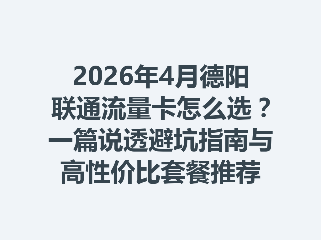 2026年4月德阳联通流量卡怎么选？一篇说透避坑指南与高性价比套餐推荐