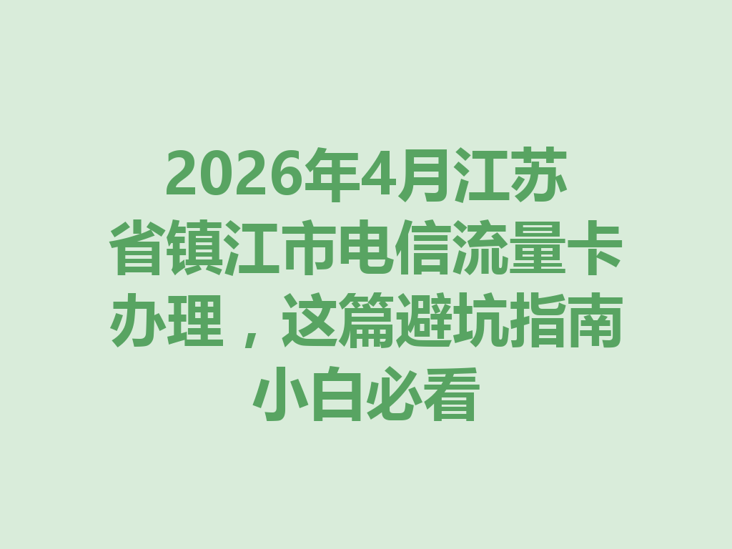 2026年4月江苏省镇江市电信流量卡办理，这篇避坑指南小白必看