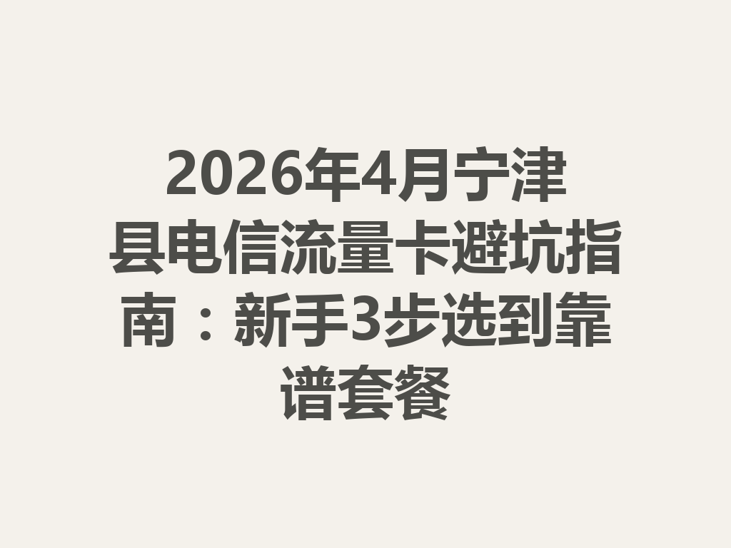 2026年4月宁津县电信流量卡避坑指南：新手3步选到靠谱套餐