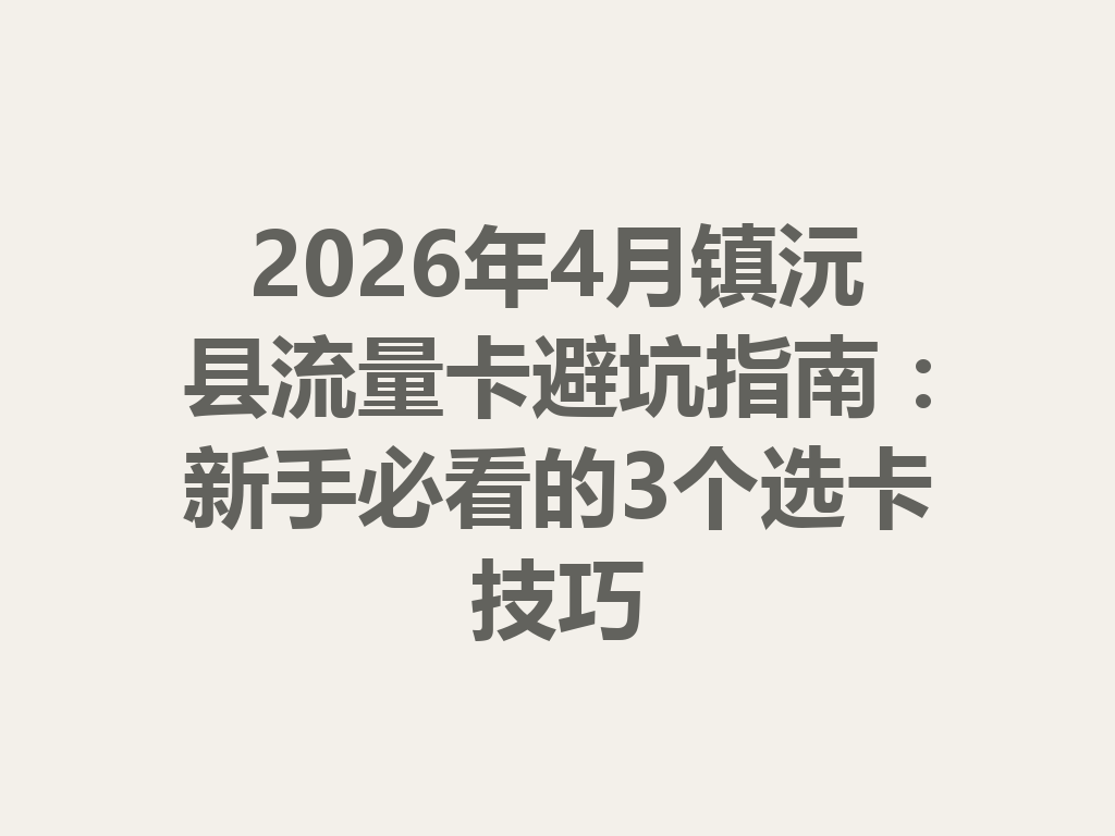 2026年4月镇沅县流量卡避坑指南：新手必看的3个选卡技巧