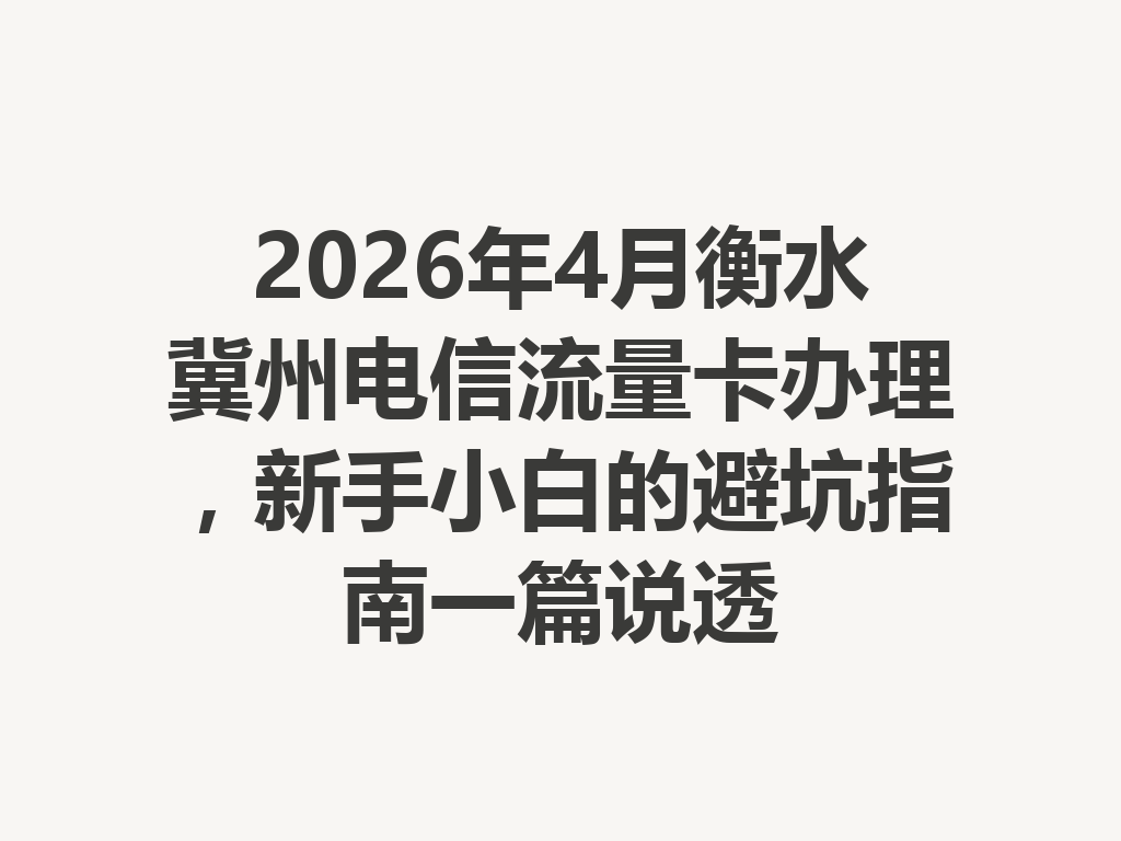2026年4月衡水冀州电信流量卡办理，新手小白的避坑指南一篇说透