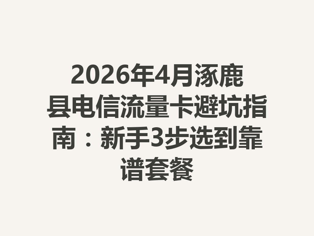 2026年4月涿鹿县电信流量卡避坑指南：新手3步选到靠谱套餐