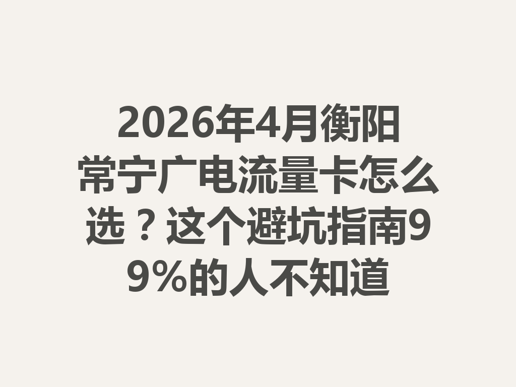 2026年4月衡阳常宁广电流量卡怎么选？这个避坑指南99%的人不知道