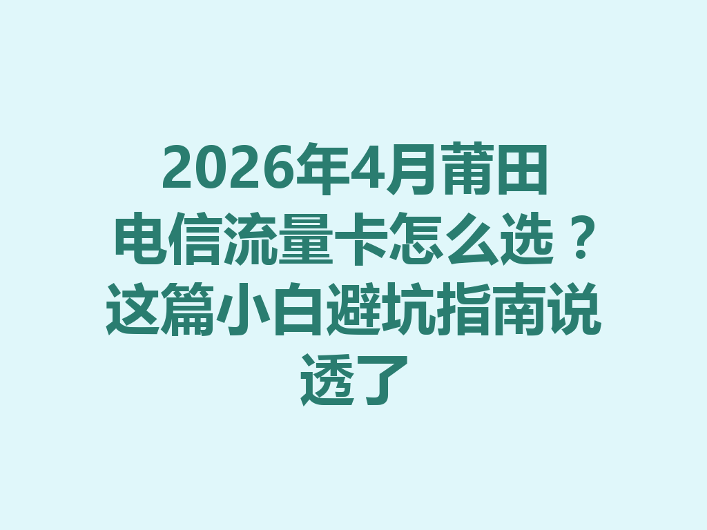 2026年4月莆田电信流量卡怎么选？这篇小白避坑指南说透了