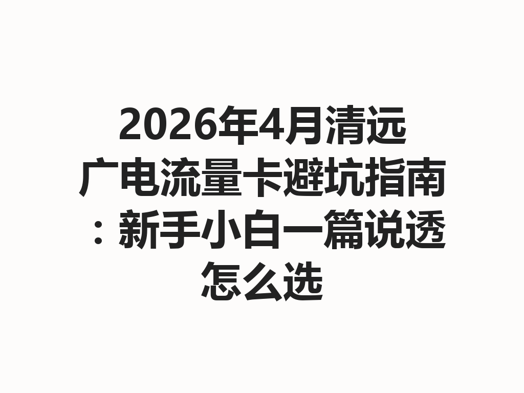 2026年4月清远广电流量卡避坑指南：新手小白一篇说透怎么选