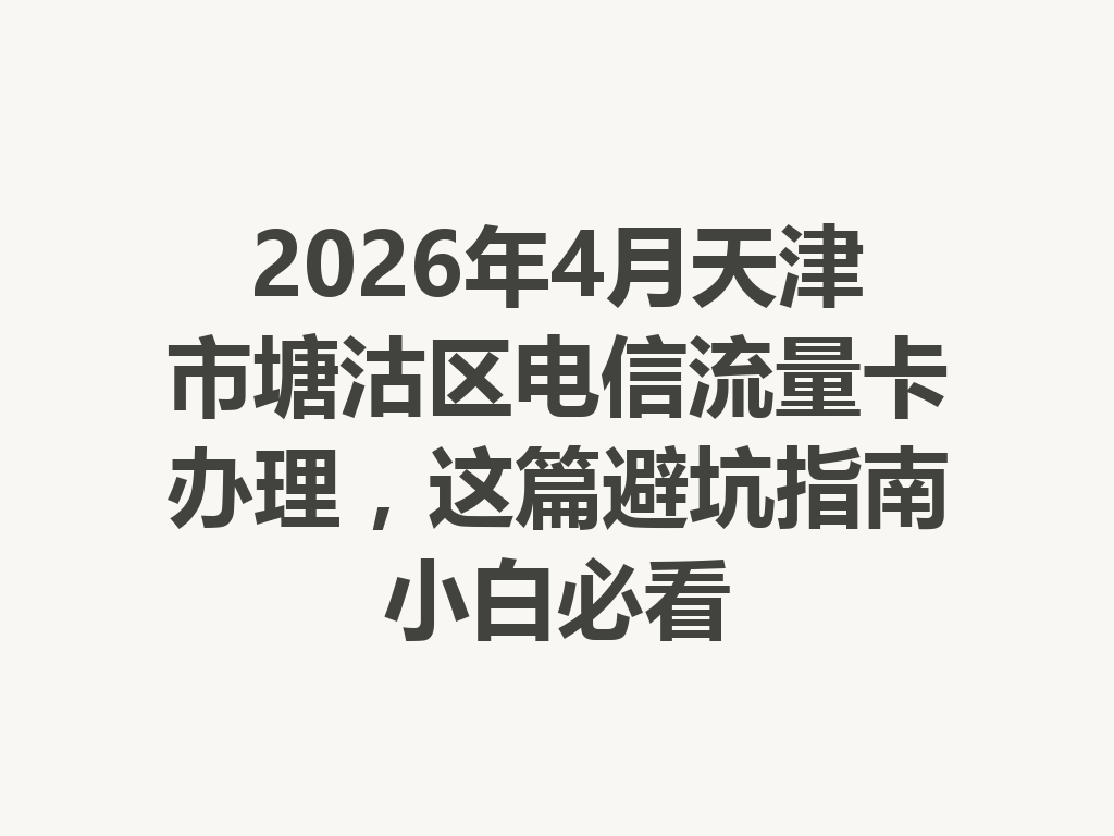 2026年4月天津市塘沽区电信流量卡办理，这篇避坑指南小白必看
