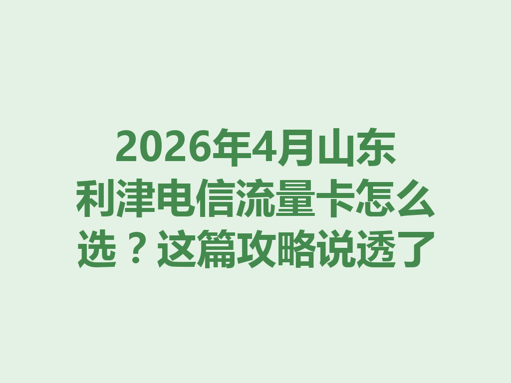 2026年4月山东利津电信流量卡怎么选？这篇攻略说透了