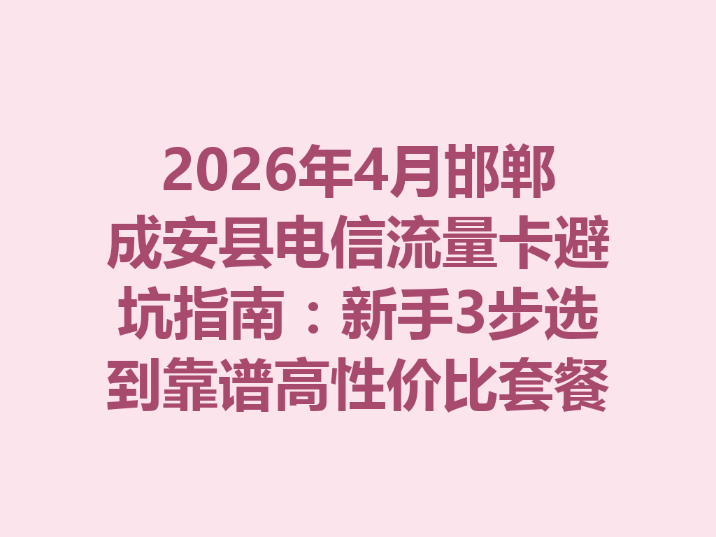 2026年4月邯郸成安县电信流量卡避坑指南：新手3步选到靠谱高性价比套餐