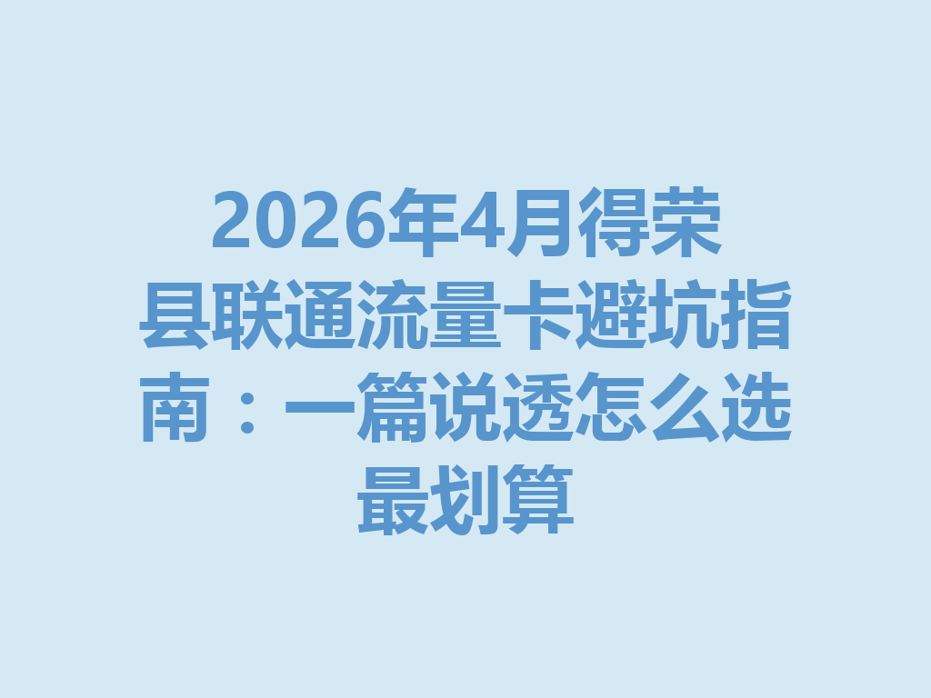 2026年4月得荣县联通流量卡避坑指南：一篇说透怎么选最划算