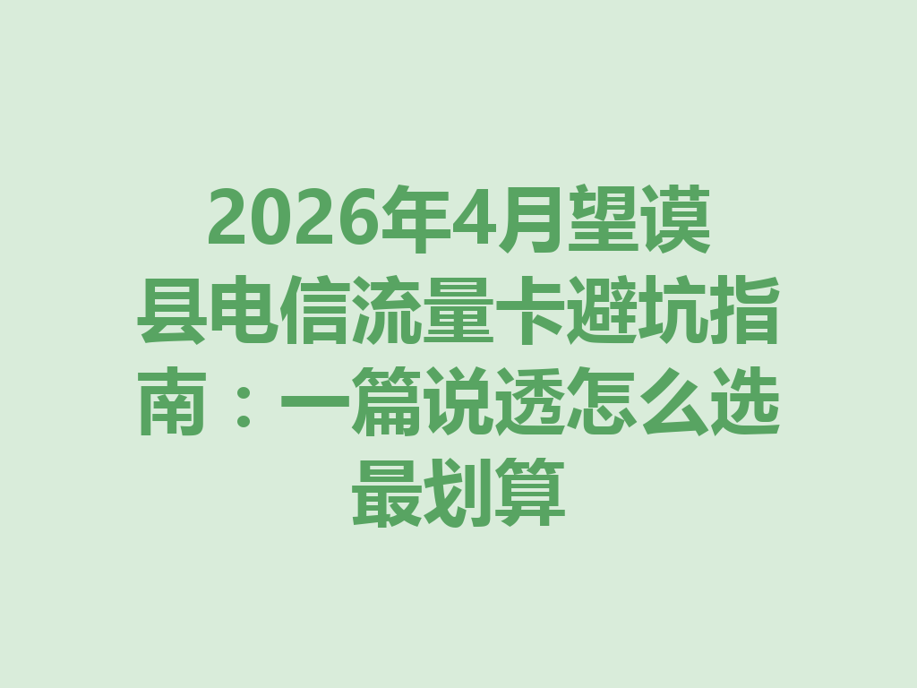 2026年4月望谟县电信流量卡避坑指南：一篇说透怎么选最划算