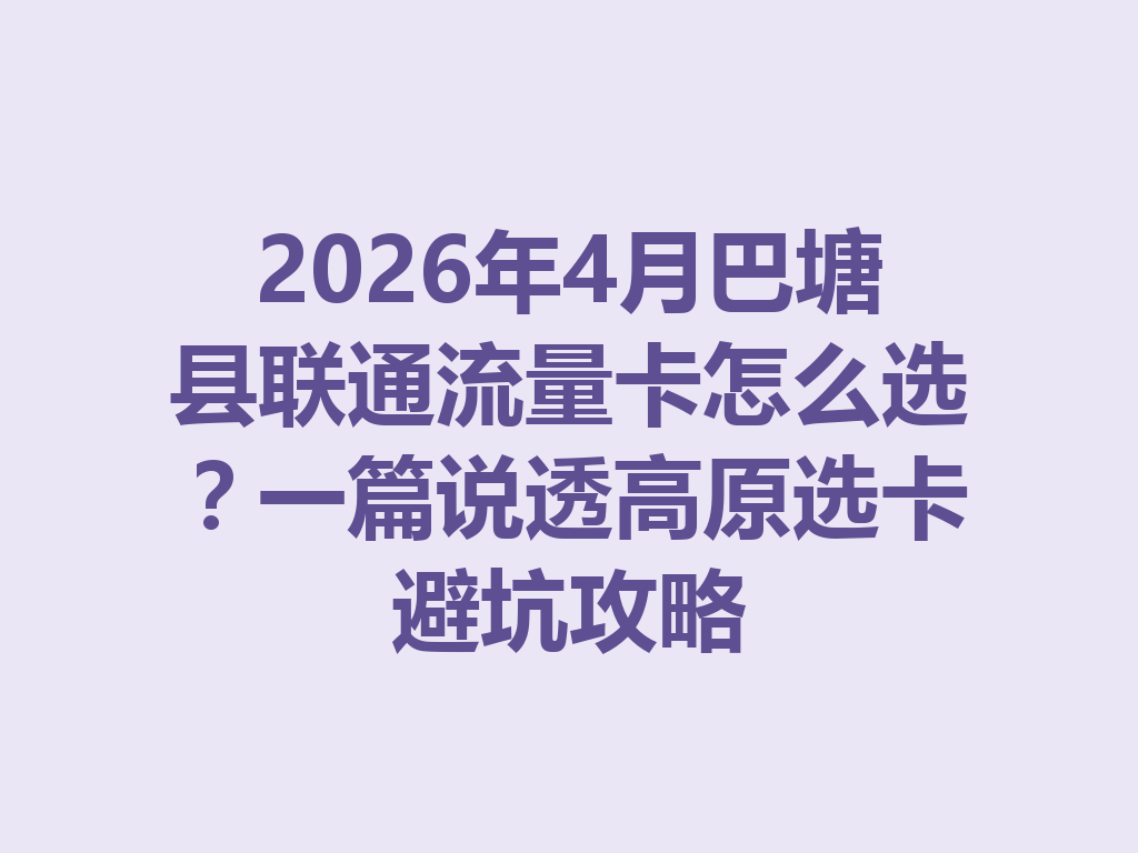2026年4月巴塘县联通流量卡怎么选？一篇说透高原选卡避坑攻略