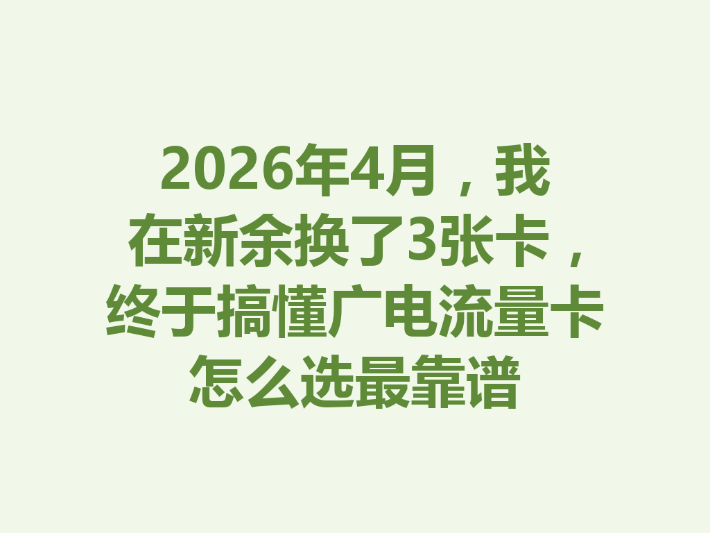 2026年4月，我在新余换了3张卡，终于搞懂广电流量卡怎么选最靠谱