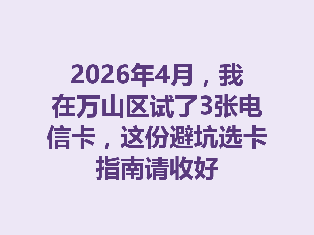 2026年4月，我在万山区试了3张电信卡，这份避坑选卡指南请收好