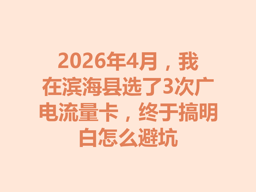 2026年4月，我在滨海县选了3次广电流量卡，终于搞明白怎么避坑