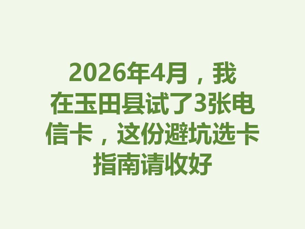 2026年4月，我在玉田县试了3张电信卡，这份避坑选卡指南请收好