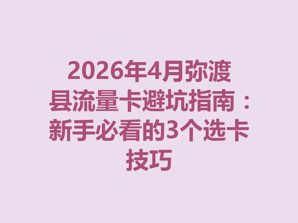 2026年4月弥渡县流量卡避坑指南：新手必看的3个选卡技巧