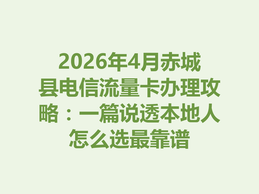 2026年4月赤城县电信流量卡办理攻略：一篇说透本地人怎么选最靠谱
