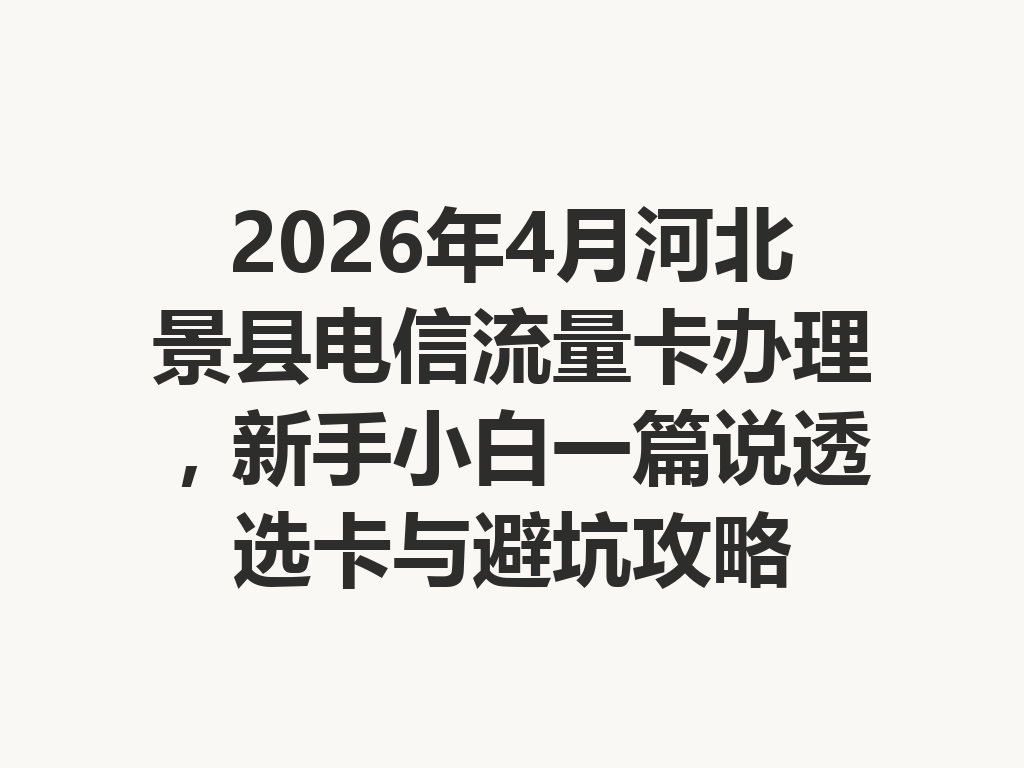 2026年4月河北景县电信流量卡办理，新手小白一篇说透选卡与避坑攻略