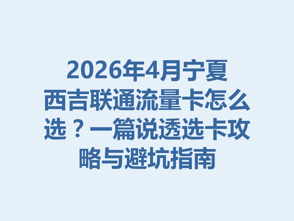 2026年4月宁夏西吉联通流量卡怎么选？一篇说透选卡攻略与避坑指南