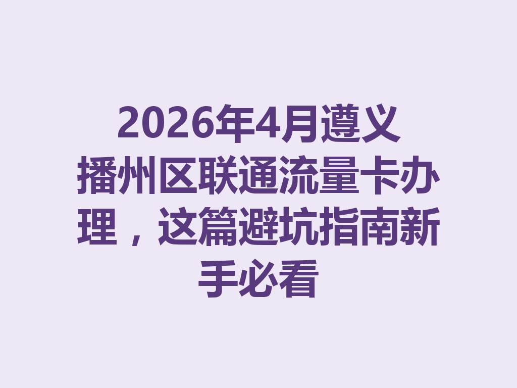 2026年4月遵义播州区联通流量卡办理,这篇避坑指南新手必看