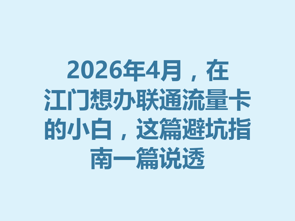 2026年4月，在江门想办联通流量卡的小白，这篇避坑指南一篇说透