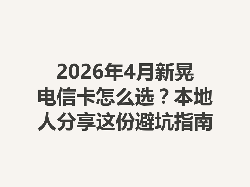 2026年4月新晃电信卡怎么选？本地人分享这份避坑指南