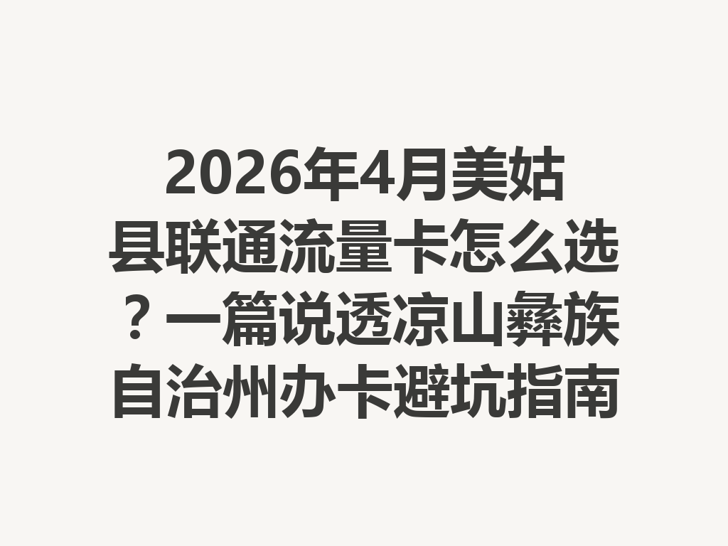 2026年4月美姑县联通流量卡怎么选？一篇说透凉山彝族自治州办卡避坑指南