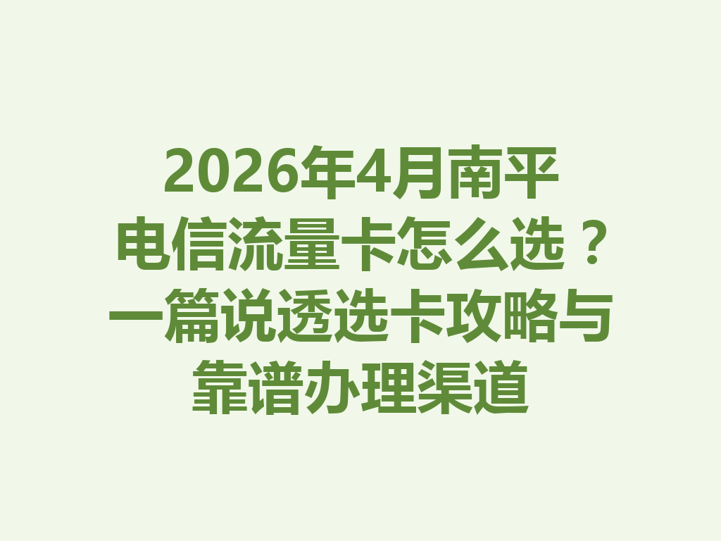 2026年4月南平电信流量卡怎么选？一篇说透选卡攻略与靠谱办理渠道