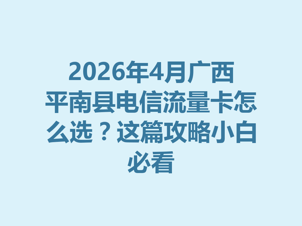 2026年4月广西平南县电信流量卡怎么选？这篇攻略小白必看