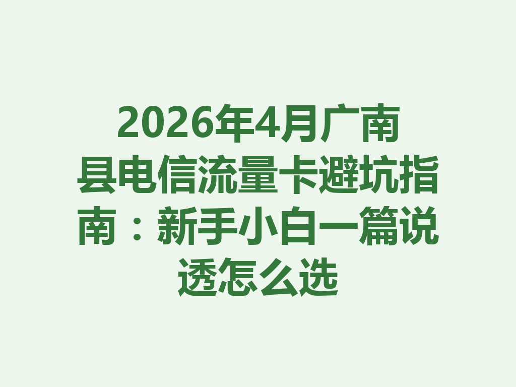 2026年4月广南县电信流量卡避坑指南：新手小白一篇说透怎么选