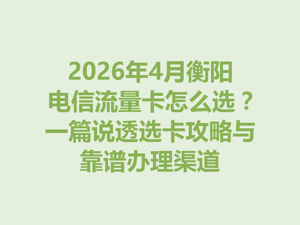 2026年4月衡阳电信流量卡怎么选?一篇说透选卡攻略与靠谱办理渠道