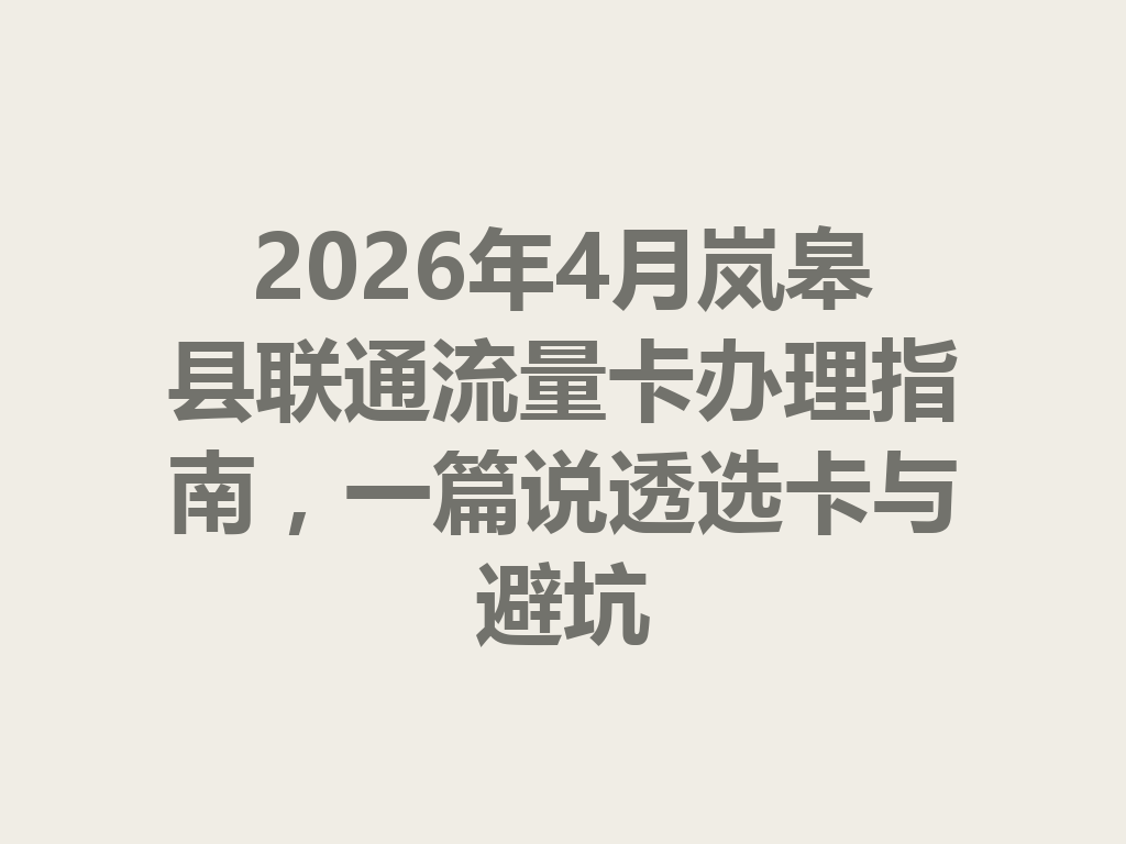 2026年4月岚皋县联通流量卡办理指南，一篇说透选卡与避坑