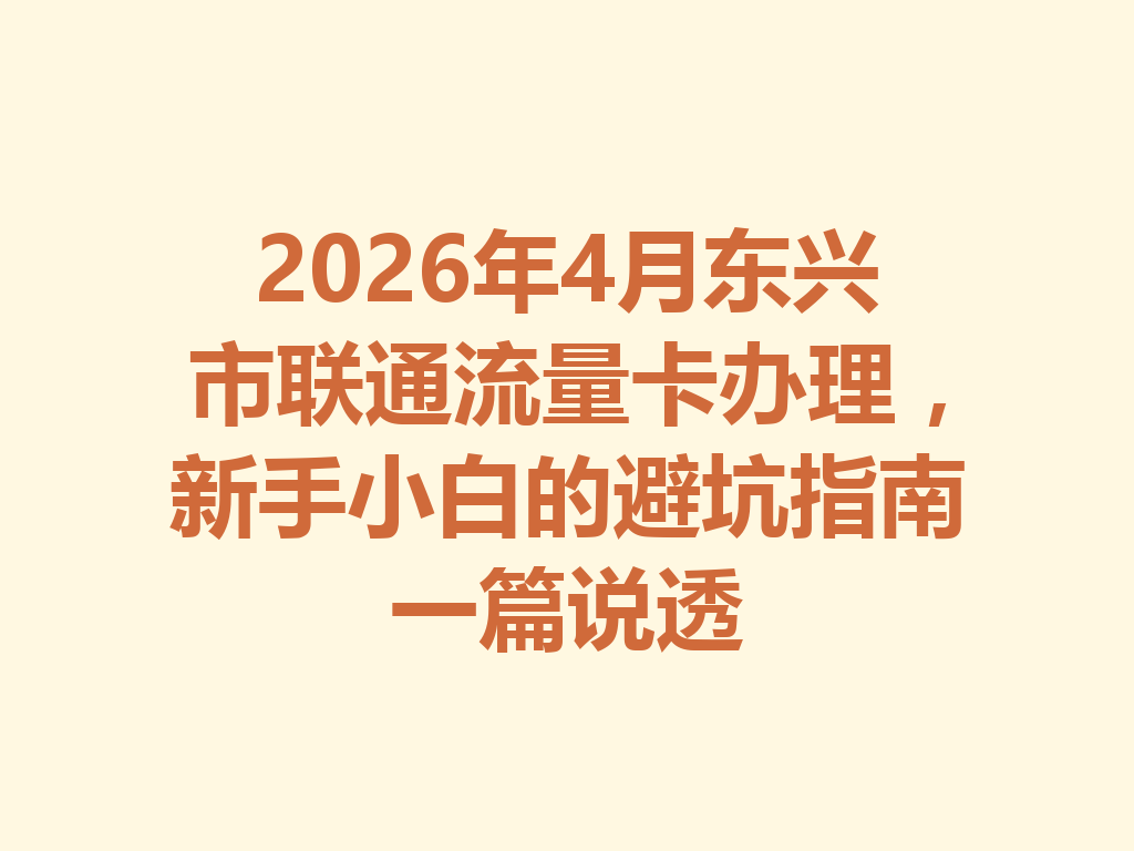 2026年4月东兴市联通流量卡办理，新手小白的避坑指南一篇说透