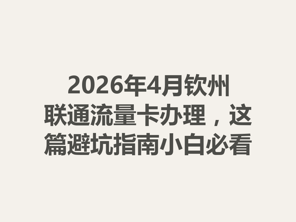 2026年4月钦州联通流量卡办理，这篇避坑指南小白必看