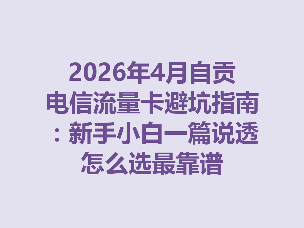 2026年4月自贡电信流量卡避坑指南：新手小白一篇说透怎么选最靠谱