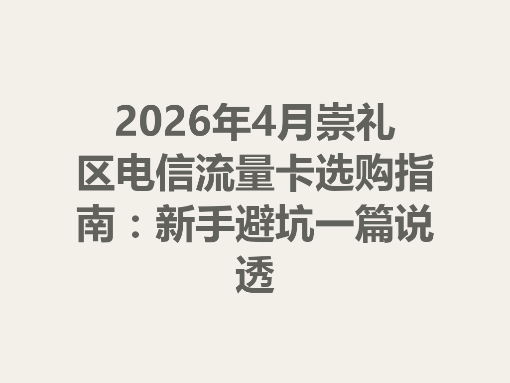 2026年4月崇礼区电信流量卡选购指南：新手避坑一篇说透