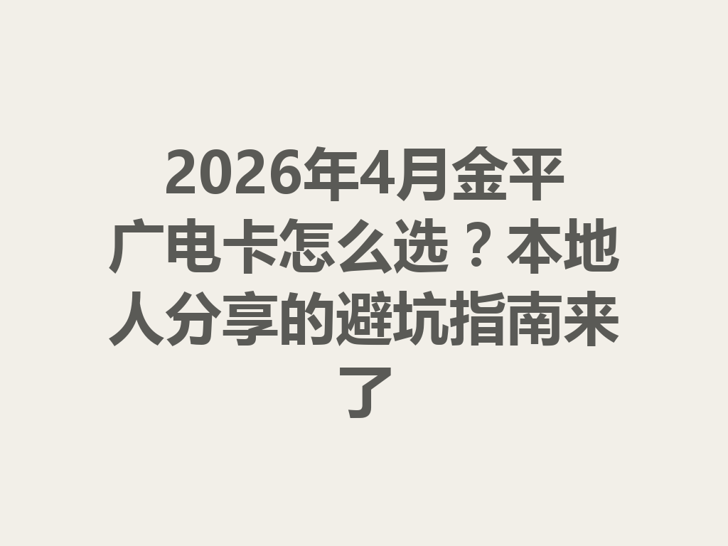 2026年4月金平广电卡怎么选?本地人分享的避坑指南来了