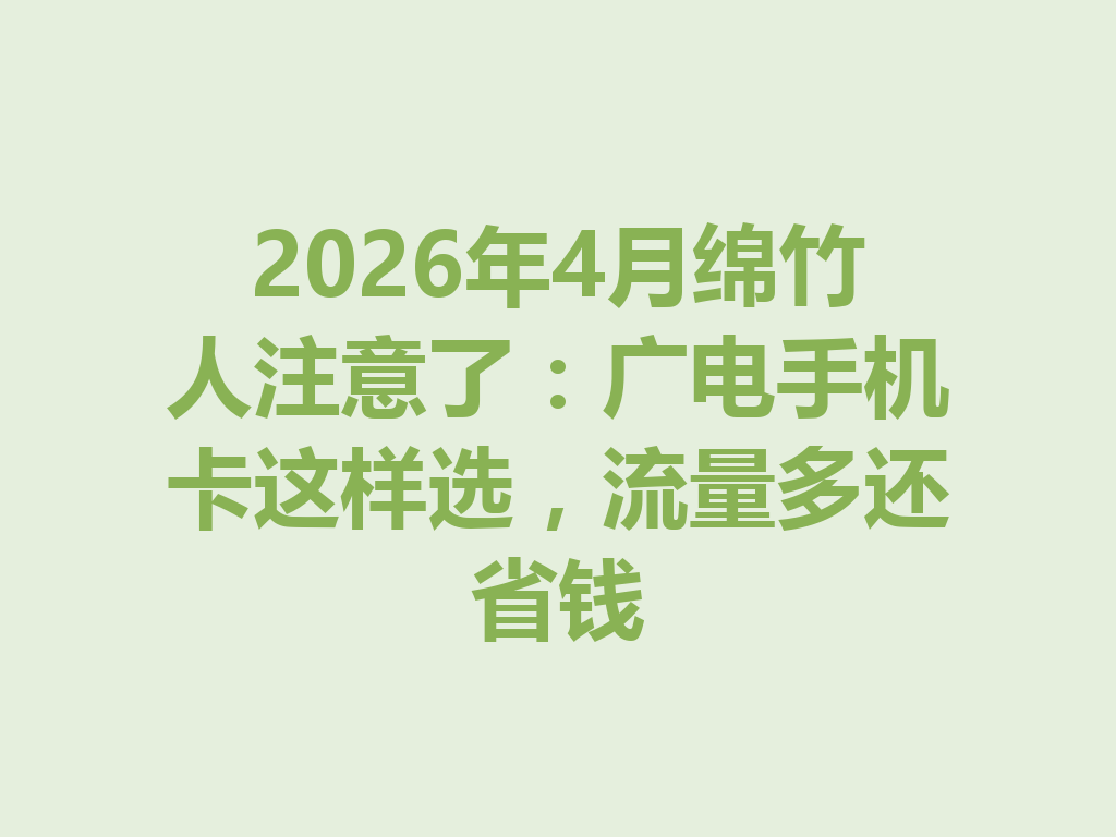 2026年4月绵竹人注意了：广电手机卡这样选，流量多还省钱