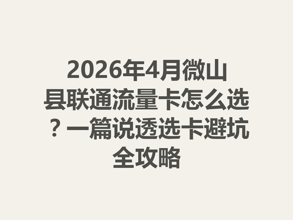 2026年4月微山县联通流量卡怎么选？一篇说透选卡避坑全攻略