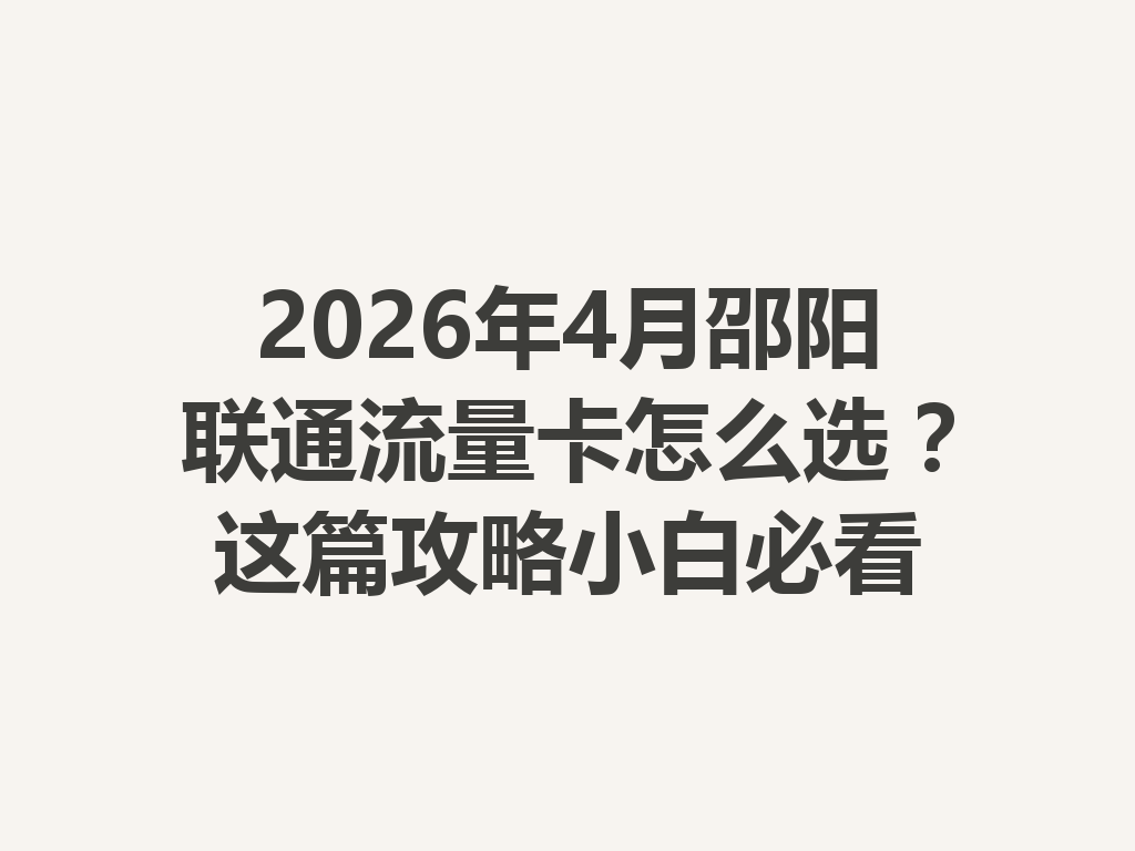 2026年4月邵阳联通流量卡怎么选？这篇攻略小白必看