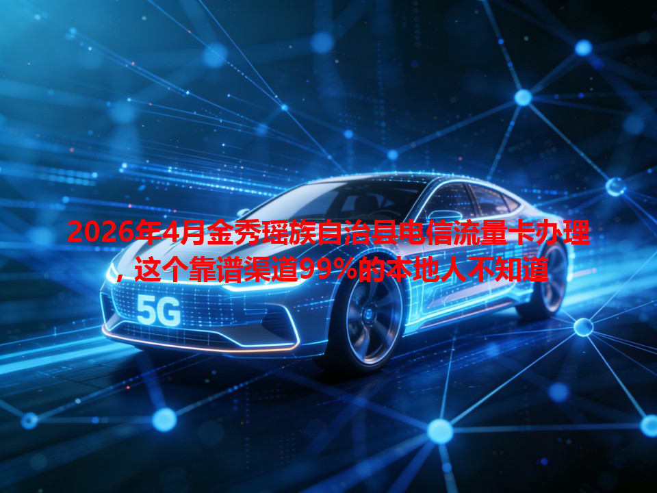 2026年4月金秀瑶族自治县电信流量卡办理，这个靠谱渠道99%的本地人不知道