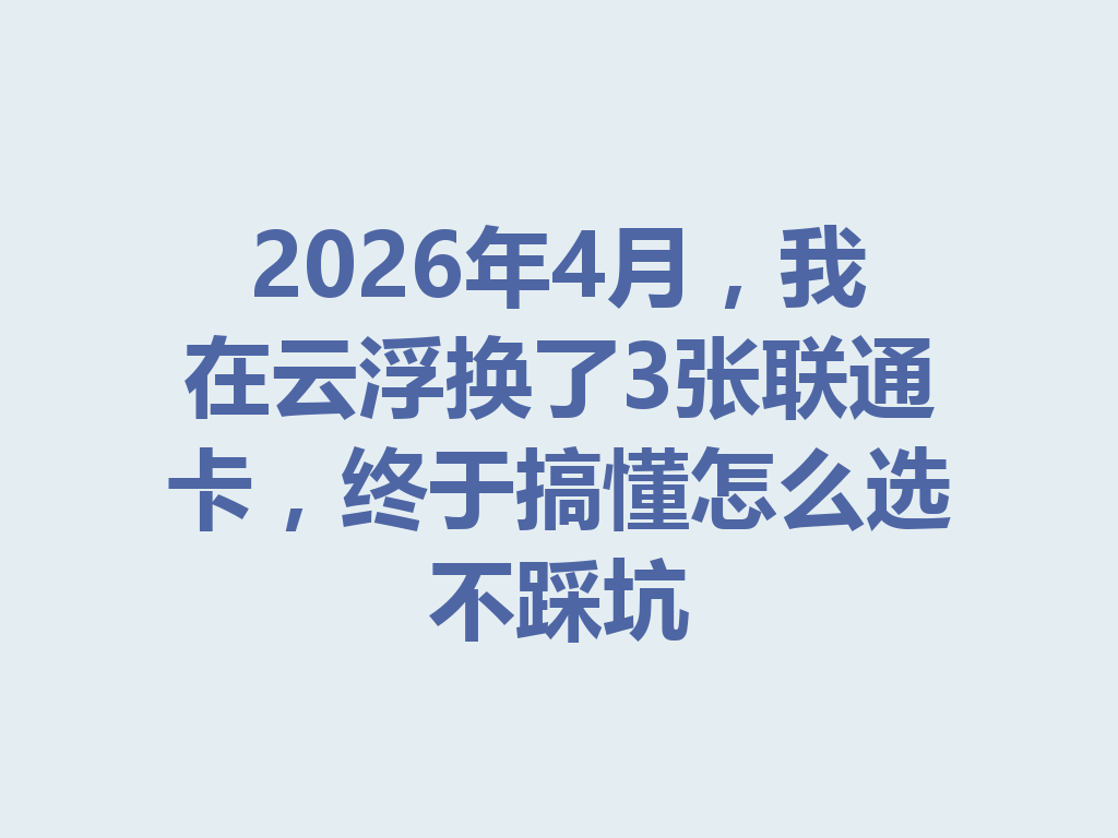 2026年4月，我在云浮换了3张联通卡，终于搞懂怎么选不踩坑